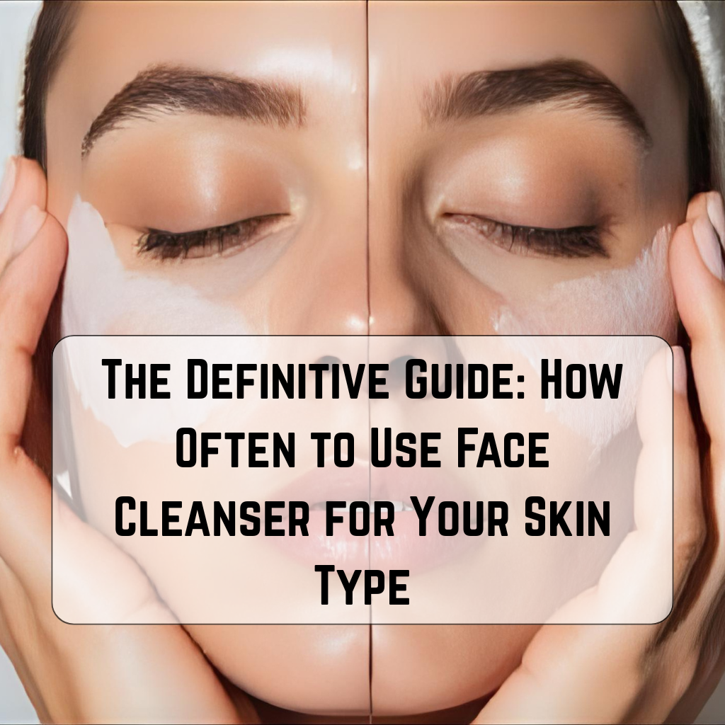 The Definitive Guide How Often to Use Face Cleanser for Your Skin Type 1